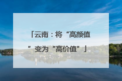 云南：将“高颜值”变为“高价值”