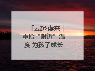 云起·虔来｜重拾“附近”温度 为孩子成长提供多维支持