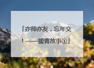 亦师亦友，忘年交！——援青故事③