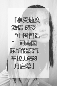享受速度激情 感受“中国智造” 河南国际新能源汽车拉力赛8月启幕
