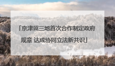 京津冀三地首次合作制定政府规章 达成协同立法新共识
