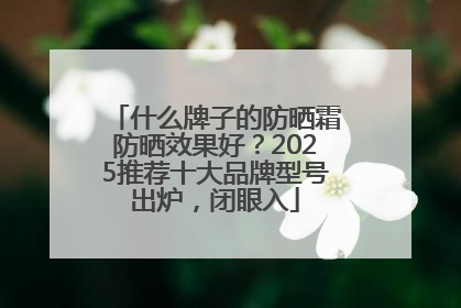 什么牌子的防晒霜防晒效果好？2025推荐十大品牌型号出炉，闭眼入