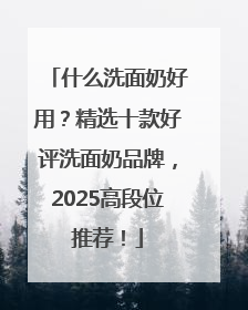 什么洗面奶好用？精选十款好评洗面奶品牌，2025高段位推荐！