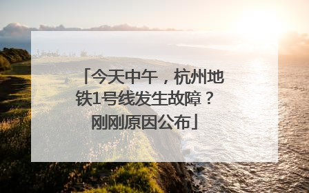 今天中午，杭州地铁1号线发生故障？刚刚原因公布