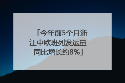 今年前5个月浙江中欧班列发运量同比增长约8%