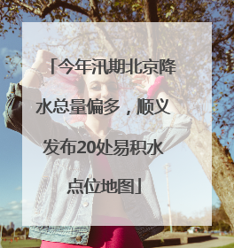 今年汛期北京降水总量偏多，顺义发布20处易积水点位地图