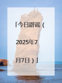 今日辟谣（2025年7月7日）