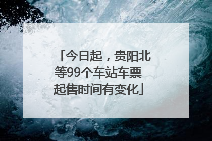 今日起，贵阳北等99个车站车票起售时间有变化