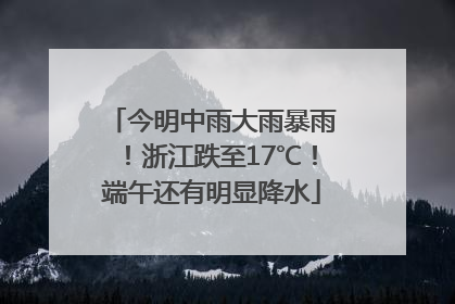 今明中雨大雨暴雨！浙江跌至17℃！端午还有明显降水