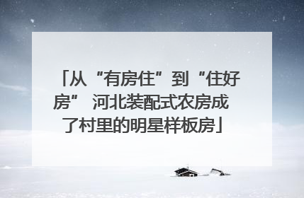 从“有房住”到“住好房” 河北装配式农房成了村里的明星样板房
