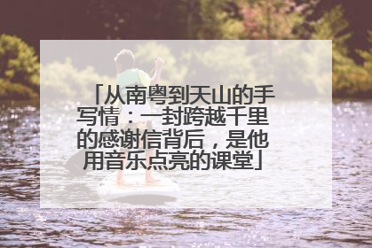 从南粤到天山的手写情：一封跨越千里的感谢信背后，是他用音乐点亮的课堂