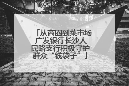 从商圈到菜市场 广发银行长沙人民路支行积极守护群众“钱袋子”