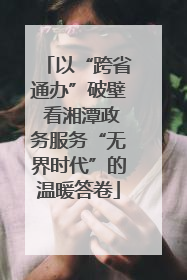 以“跨省通办”破壁 看湘潭政务服务“无界时代”的温暖答卷