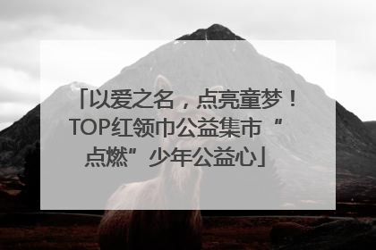以爱之名，点亮童梦！TOP红领巾公益集市“点燃”少年公益心