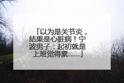 以为是关节炎，结果是心脏病！宁波男子：起初就是上班觉得累……