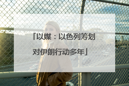 以媒：以色列筹划对伊朗行动多年
