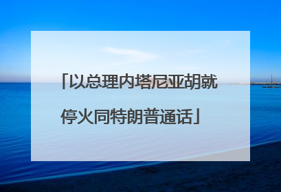 以总理内塔尼亚胡就停火同特朗普通话
