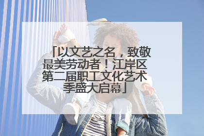 以文艺之名，致敬最美劳动者！江岸区第二届职工文化艺术季盛大启幕