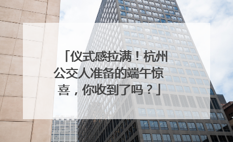 仪式感拉满！杭州公交人准备的端午惊喜，你收到了吗？