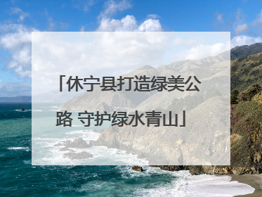 休宁县打造绿美公路 守护绿水青山
