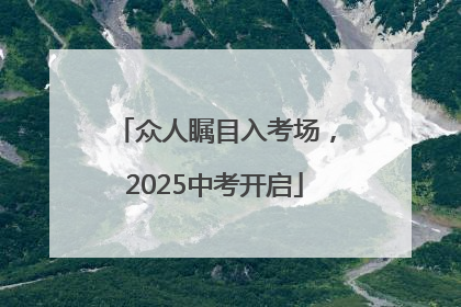众人瞩目入考场，2025中考开启