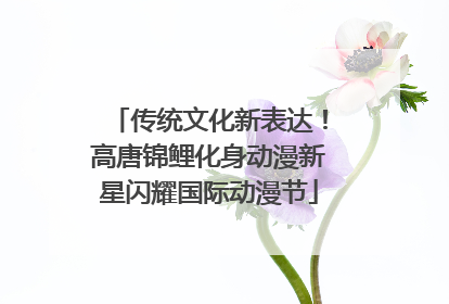 传统文化新表达！高唐锦鲤化身动漫新星闪耀国际动漫节