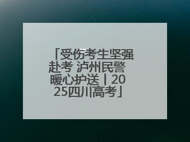 受伤考生坚强赴考 泸州民警暖心护送丨2025四川高考