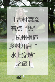 古村漂流有点“热”，杭州桐庐乡村开启“水上穿越”之旅