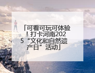 可看可玩可体验！打卡河南2025“文化和自然遗产日”活动