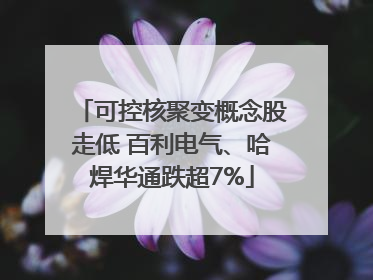 可控核聚变概念股走低 百利电气、哈焊华通跌超7%