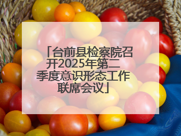 台前县检察院召开2025年第二季度意识形态工作联席会议
