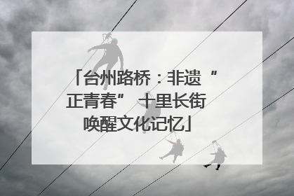 台州路桥：非遗“正青春” 十里长街唤醒文化记忆