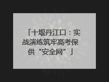 十堰丹江口：实战演练筑牢高考保供“安全网”