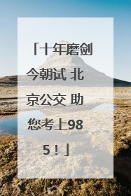 十年磨剑今朝试 北京公交 助您考上985！