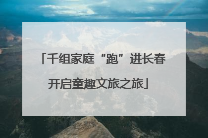 千组家庭“跑”进长春 开启童趣文旅之旅