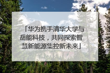 华为携手清华大学与岳能科技，共同探索智慧新能源集控新未来