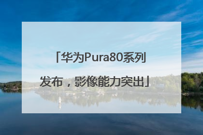 华为Pura80系列发布，影像能力突出