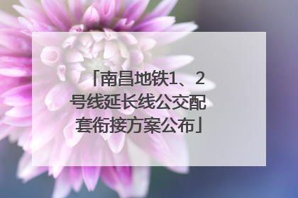 南昌地铁1、2号线延长线公交配套衔接方案公布