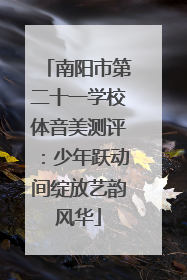 南阳市第二十一学校体音美测评：少年跃动间绽放艺韵风华