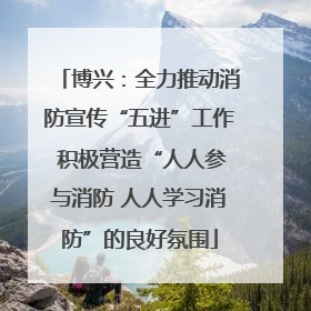博兴：全力推动消防宣传“五进”工作 积极营造“人人参与消防 人人学习消防”的良好氛围