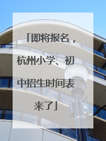 即将报名，杭州小学、初中招生时间表来了