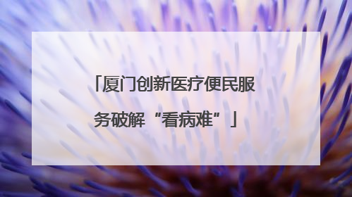 厦门创新医疗便民服务破解“看病难”