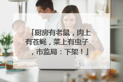 厨房有老鼠，肉上有苍蝇，菜上有虫子，市监局：下架！