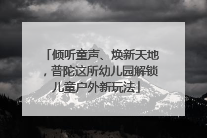 倾听童声、焕新天地，普陀这所幼儿园解锁儿童户外新玩法