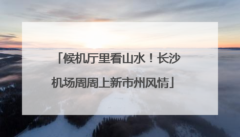 候机厅里看山水！长沙机场周周上新市州风情