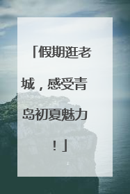 假期逛老城，感受青岛初夏魅力！