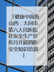 健康中国看山西：大同市第六人民医院在安全生产宣传月开展消防安全知识培训