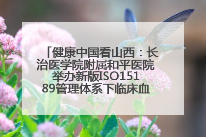 健康中国看山西：长治医学院附属和平医院举办新版ISO15189管理体系下临床血液检验培训班