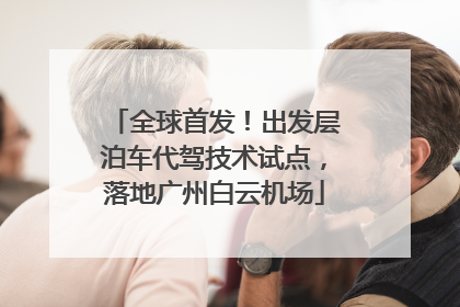 全球首发！出发层泊车代驾技术试点，落地广州白云机场