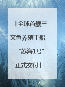 全球首艘三文鱼养殖工船“苏海1号”正式交付